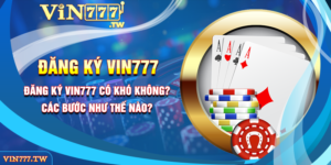 Đăng Ký Vin777 Có Khó Không? Các Bước Như Thế Nào?