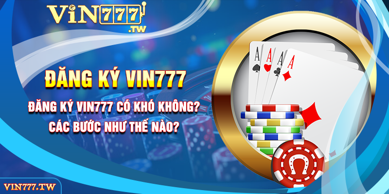 Đăng Ký Vin777 Có Khó Không? Các Bước Như Thế Nào?