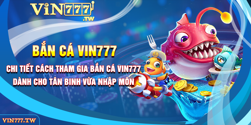 Chi tiết cách tham gia bắn cá Vin777 dành cho tân binh vừa nhập môn